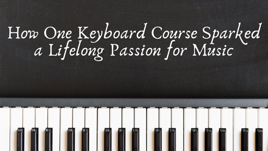 How One Keyboard Course Sparked a Lifelong Passion for Music
