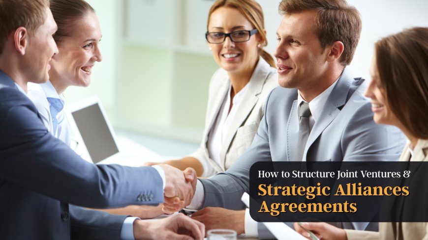 How to Structure Joint Ventures and Strategic Alliances Agreements
