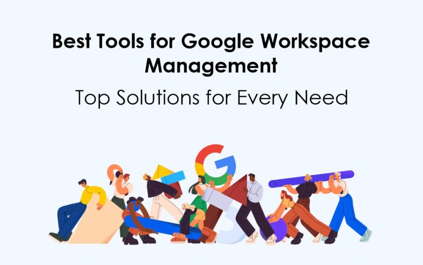 Best Tools for Google Workspace Management: Top Solutions for Every Need