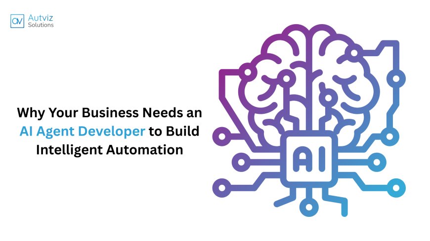 Why Your Business Needs an AI Agent Developer to Build Intelligent Automation