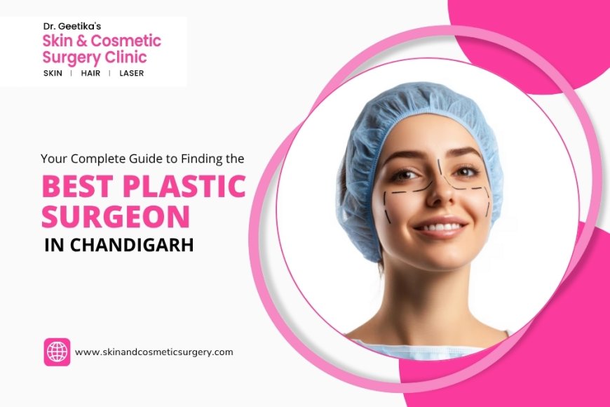 Your Complete Guide to Finding the Best Plastic Surgeon in Chandigarh
