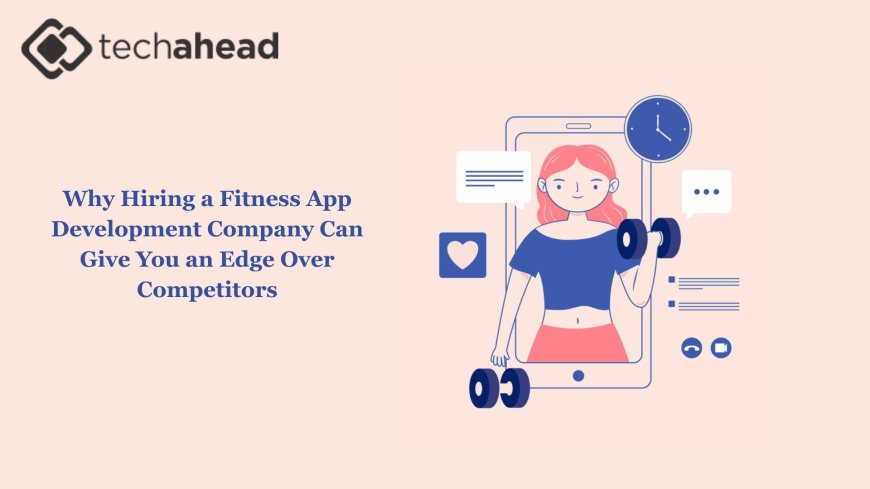 Why Hiring a Fitness App Development Company Can Give You an Edge Over Competitors