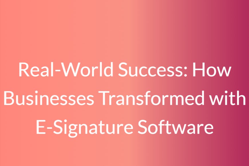 Real-World Success: How Businesses Transformed with E-Signature Software