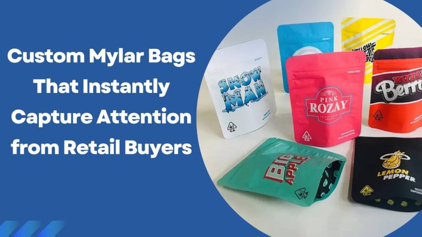 Custom Mylar Bags That Instantly Capture Attention from Retail Buyers