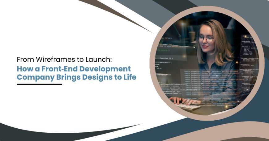From Wireframes to Launch: How a Front‑End Development Company Brings Designs to Life