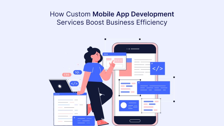 How Custom Mobile App Development Services Boost Business Efficiency?
