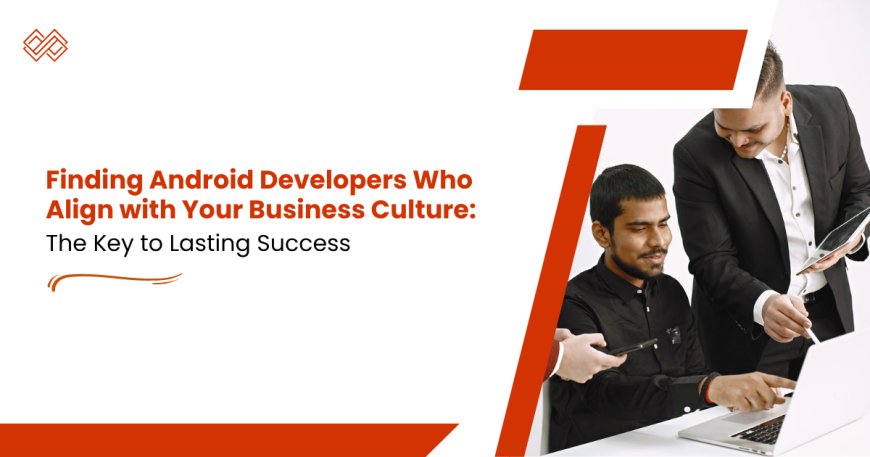 Finding Android Developers Who Align with Your Business Culture: The Key to Lasting Success